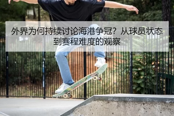 外界为何持续讨论海港争冠？从球员状态到赛程难度的观察